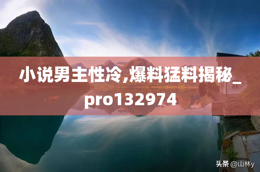 小说男主性冷,爆料猛料揭秘_pro132974