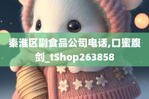 秦淮区副食品公司电话,口蜜腹剑_tShop263858