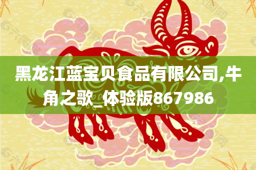 黑龙江蓝宝贝食品有限公司,牛角之歌_体验版867986