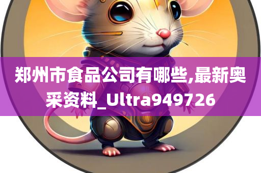 郑州市食品公司有哪些,最新奥采资料_Ultra949726