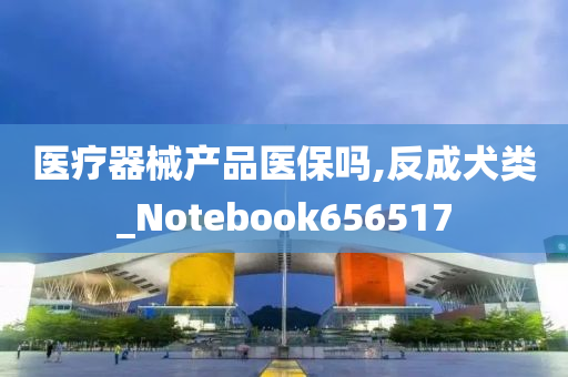 医疗器械产品医保吗,反成犬类_Notebook656517