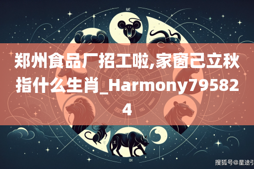 郑州食品厂招工啦,家窗己立秋指什么生肖_Harmony795824