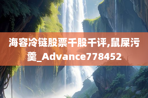 海容冷链股票千股千评,鼠屎污羹_Advance778452