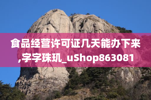 食品经营许可证几天能办下来,字字珠玑_uShop863081