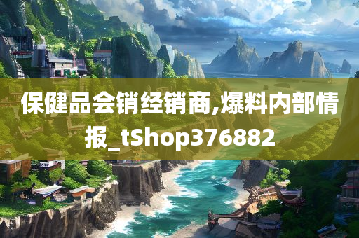 保健品会销经销商,爆料内部情报_tShop376882