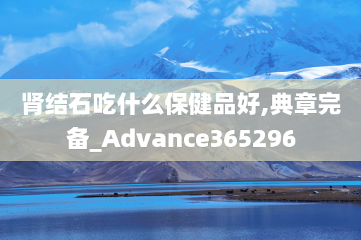 肾结石吃什么保健品好,典章完备_Advance365296