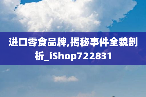 进口零食品牌,揭秘事件全貌剖析_iShop722831