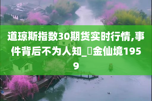 道琼斯指数30期货实时行情,事件背后不为人知_‌金仙境1959