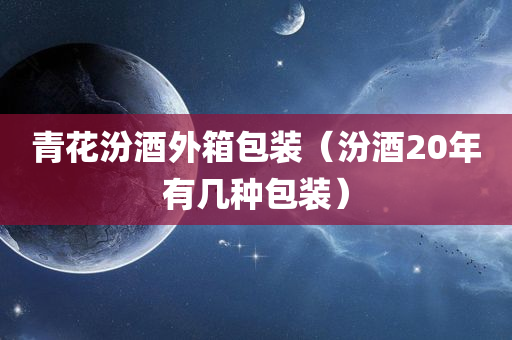 青花汾酒外箱包装（汾酒20年有几种包装）