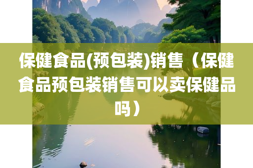 保健食品(预包装)销售（保健食品预包装销售可以卖保健品吗）