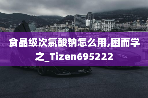 食品级次氯酸钠怎么用,困而学之_Tizen695222