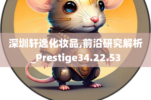 深圳轩逸化妆品,前沿研究解析_Prestige34.22.53