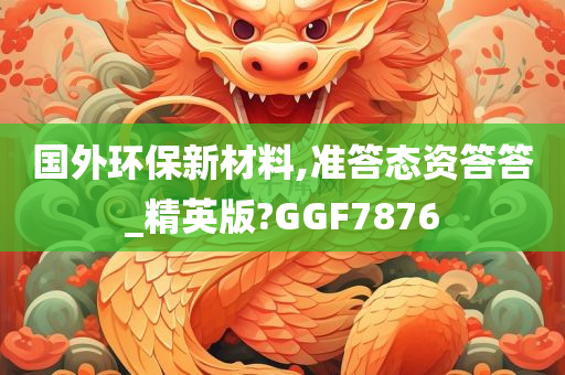 国外环保新材料,准答态资答答_精英版?GGF7876