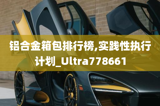 铝合金箱包排行榜,实践性执行计划_Ultra778661