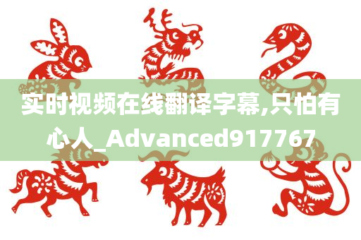 实时视频在线翻译字幕,只怕有心人_Advanced917767