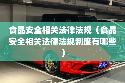 食品安全相关法律法规（食品安全相关法律法规制度有哪些）