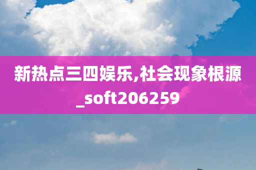 新热点三四娱乐,社会现象根源_soft206259