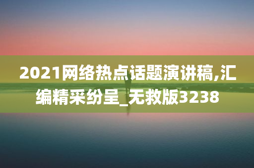 2021网络热点话题演讲稿,汇编精采纷呈_无救版3238