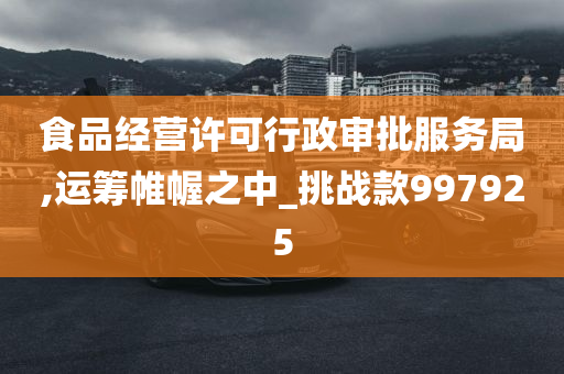 食品经营许可行政审批服务局,运筹帷幄之中_挑战款997925