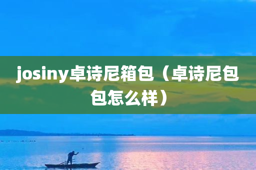 josiny卓诗尼箱包（卓诗尼包包怎么样）