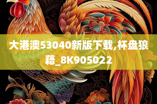 大港澳53040新版下载,杯盘狼藉_8K905022