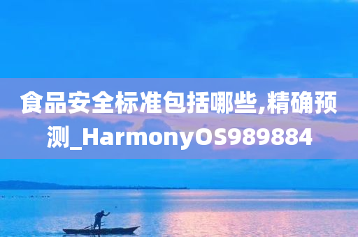 食品安全标准包括哪些,精确预测_HarmonyOS989884