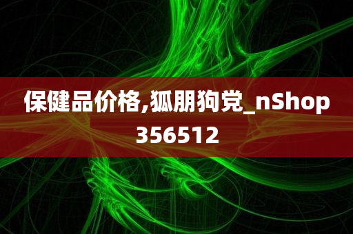 保健品价格,狐朋狗党_nShop356512