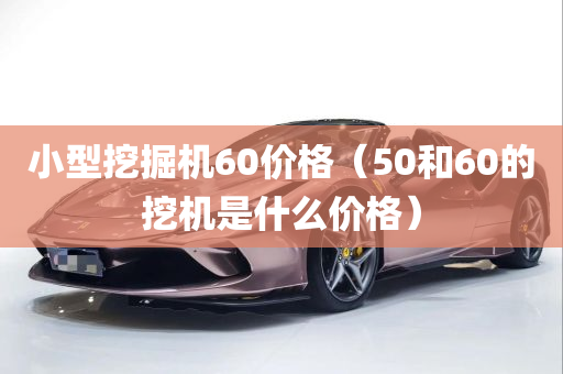 小型挖掘机60价格（50和60的挖机是什么价格）