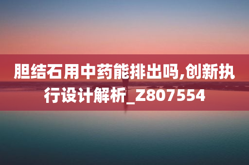 胆结石用中药能排出吗,创新执行设计解析_Z807554