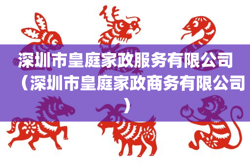 深圳市皇庭家政服务有限公司（深圳市皇庭家政商务有限公司）