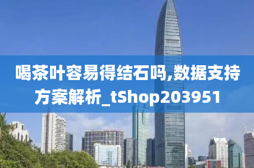 喝茶叶容易得结石吗,数据支持方案解析_tShop203951