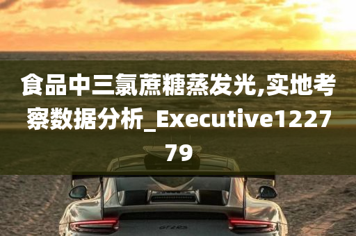 食品中三氯蔗糖蒸发光,实地考察数据分析_Executive122779