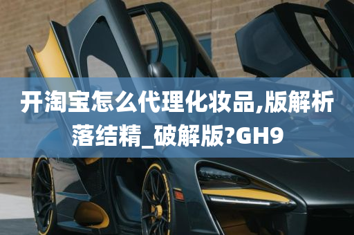 开淘宝怎么代理化妆品,版解析落结精_破解版?GH9