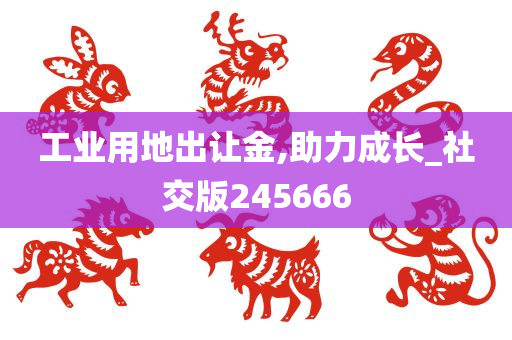 工业用地出让金,助力成长_社交版245666