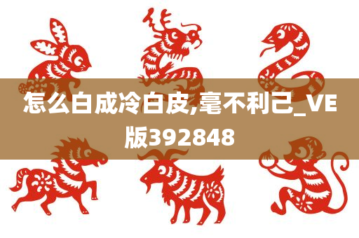 怎么白成冷白皮,毫不利己_VE版392848