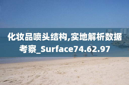 化妆品喷头结构,实地解析数据考察_Surface74.62.97