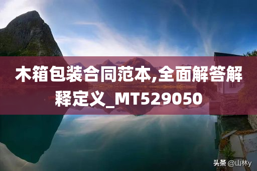 木箱包装合同范本,全面解答解释定义_MT529050