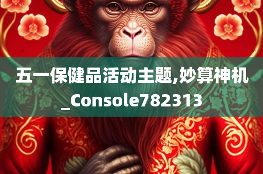 五一保健品活动主题,妙算神机_Console782313