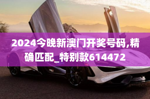 2024今晚新澳门开奖号码,精确匹配_特别款614472