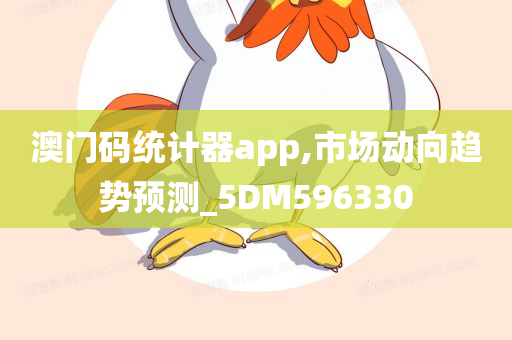 澳门码统计器app,市场动向趋势预测_5DM596330