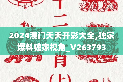 2024澳门天天开彩大全,独家爆料独家视角_V263793