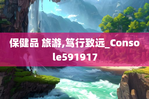 保健品 旅游,笃行致远_Console591917