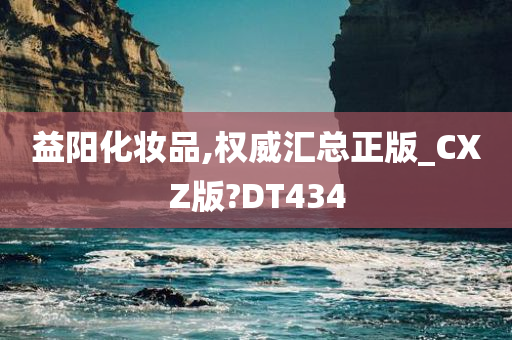 益阳化妆品,权威汇总正版_CXZ版?DT434