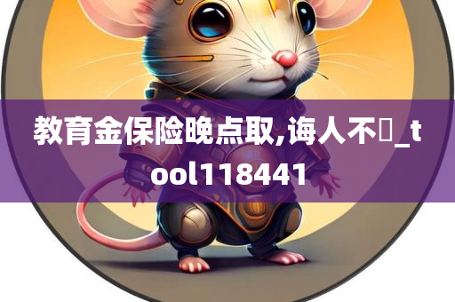 教育金保险晚点取,诲人不惓_tool118441