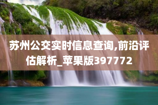 苏州公交实时信息查询,前沿评估解析_苹果版397772