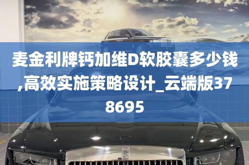 麦金利牌钙加维D软胶囊多少钱,高效实施策略设计_云端版378695