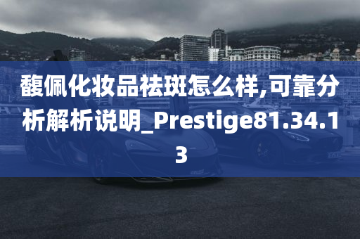 馥佩化妆品祛斑怎么样,可靠分析解析说明_Prestige81.34.13