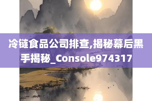 冷链食品公司排查,揭秘幕后黑手揭秘_Console974317