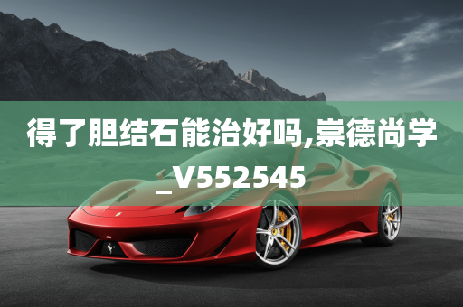 得了胆结石能治好吗,崇德尚学_V552545