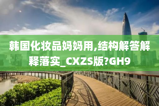 韩国化妆品妈妈用,结构解答解释落实_CXZS版?GH9